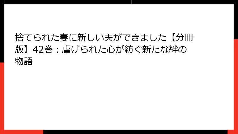 捨てられた妻に新しい夫ができました【分冊版】42巻：虐げられた心が紡ぐ新たな絆の物語