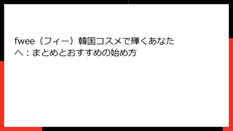 fwee（フィー）韓国コスメで輝くあなたへ：まとめとおすすめの始め方