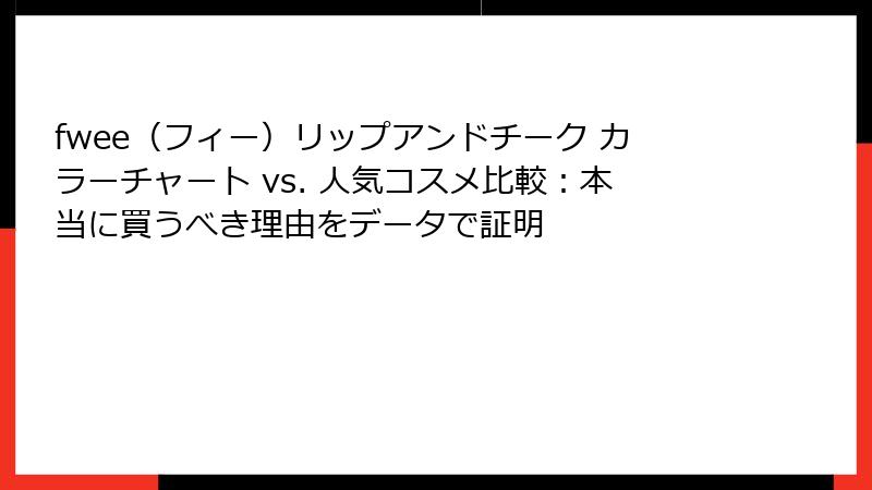 fwee（フィー）リップアンドチーク カラーチャート vs. 人気コスメ比較：本当に買うべき理由をデータで証明