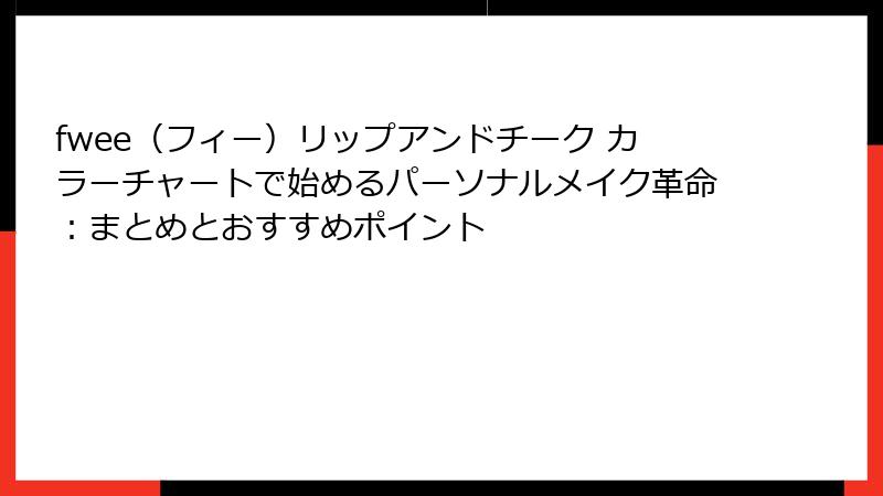 fwee（フィー）リップアンドチーク カラーチャートで始めるパーソナルメイク革命：まとめとおすすめポイント