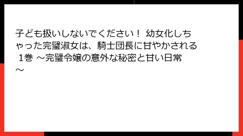 子ども扱いしないでください! 幼女化しちゃった完璧淑女は、騎士団長に甘やかされる 1巻 〜完璧令嬢の意外な秘密と甘い日常〜