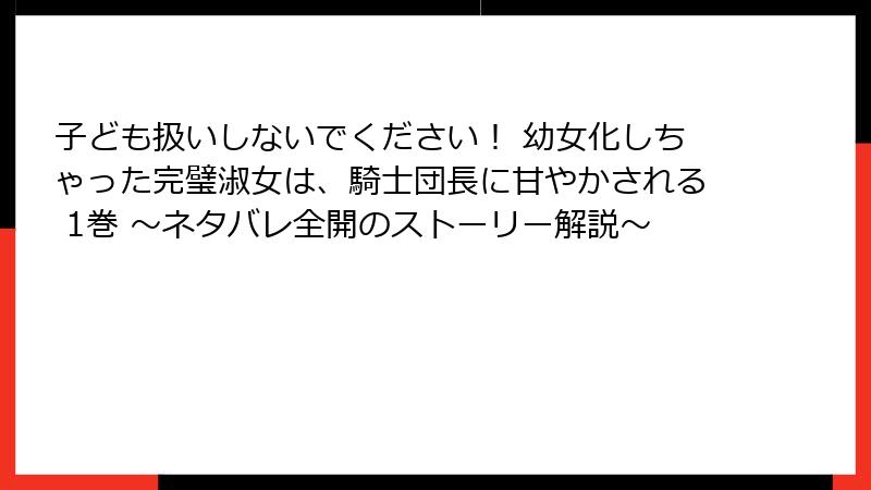 子ども扱いしないでください! 幼女化しちゃった完璧淑女は、騎士団長に甘やかされる 1巻 〜ネタバレ全開のストーリー解説〜