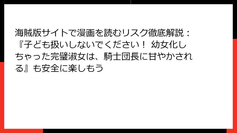 海賊版サイトで漫画を読むリスク徹底解説:『子ども扱いしないでください! 幼女化しちゃった完璧淑女は、騎士団長に甘やかされる』も安全に楽しもう