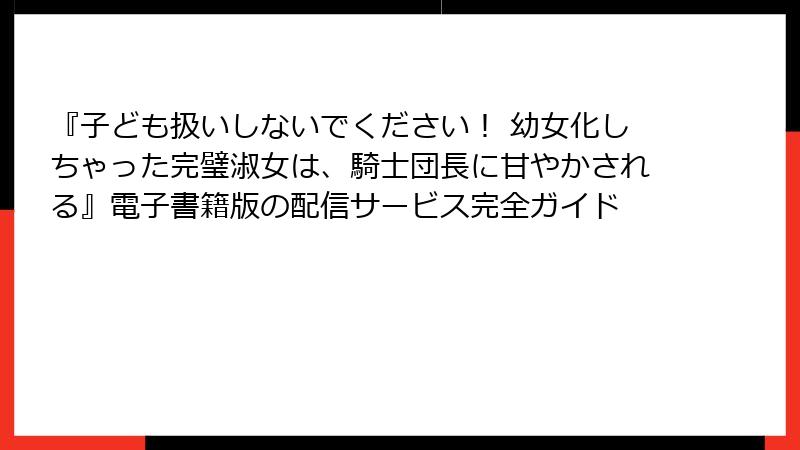 『子ども扱いしないでください! 幼女化しちゃった完璧淑女は、騎士団長に甘やかされる』電子書籍版の配信サービス完全ガイド