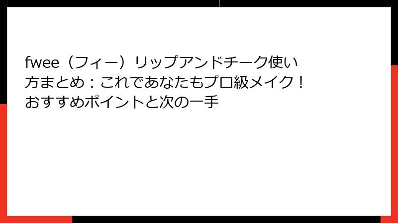 fwee（フィー）リップアンドチーク使い方まとめ：これであなたもプロ級メイク！ おすすめポイントと次の一手