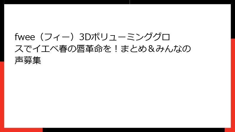 fwee（フィー）3Dボリューミンググロスでイエベ春の唇革命を！まとめ＆みんなの声募集