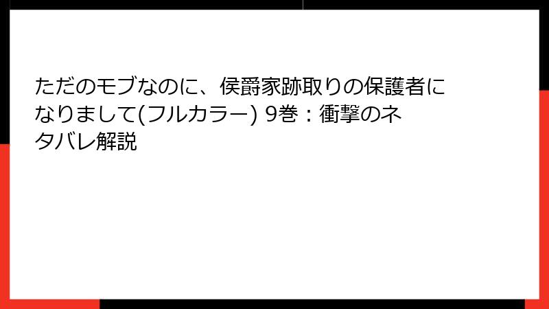 ただのモブなのに、侯爵家跡取りの保護者になりまして(フルカラー) 9巻：衝撃のネタバレ解説