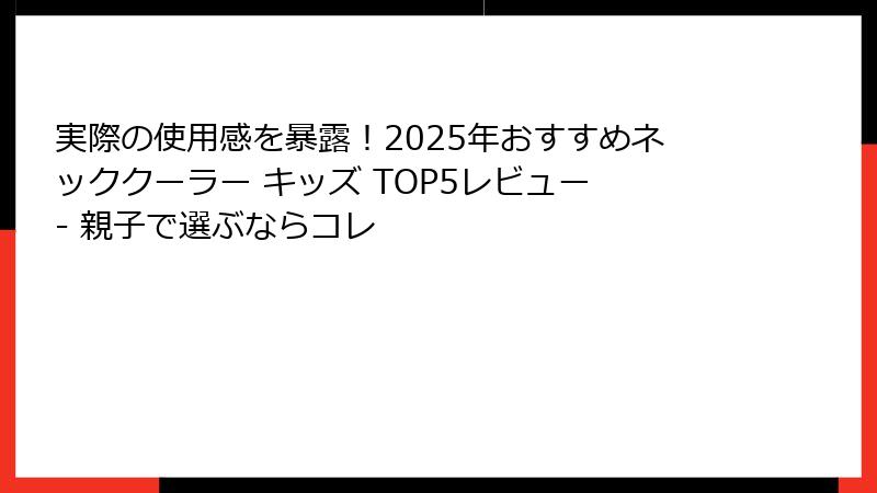 実際の使用感を暴露！2025年おすすめネッククーラー キッズ TOP5レビュー - 親子で選ぶならコレ