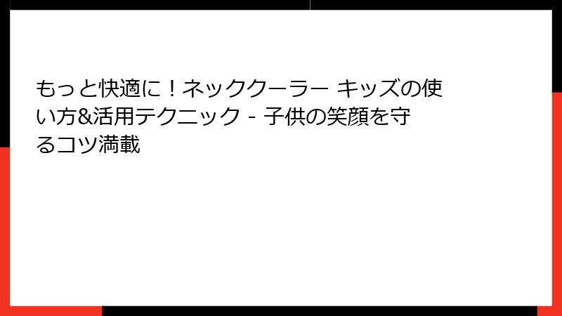 もっと快適に！ネッククーラー キッズの使い方&活用テクニック - 子供の笑顔を守るコツ満載