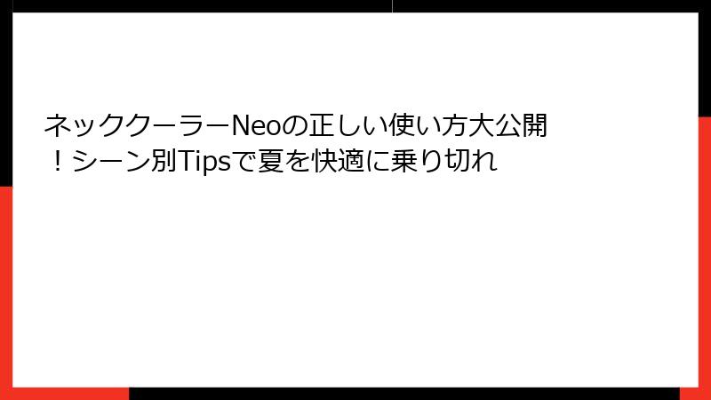 ネッククーラーNeoの正しい使い方大公開！シーン別Tipsで夏を快適に乗り切れ