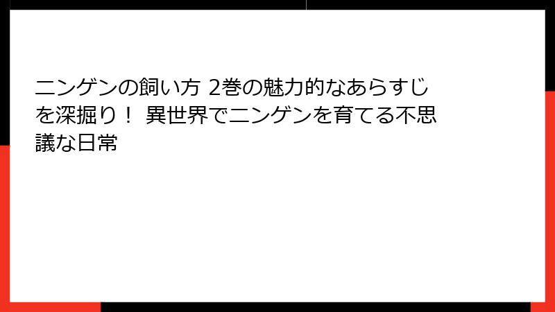 ニンゲンの飼い方 2巻の魅力的なあらすじを深掘り！ 異世界でニンゲンを育てる不思議な日常