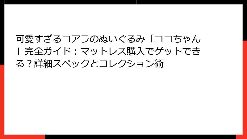 可愛すぎるコアラのぬいぐるみ「ココちゃん」完全ガイド：マットレス購入でゲットできる？詳細スペックとコレクション術
