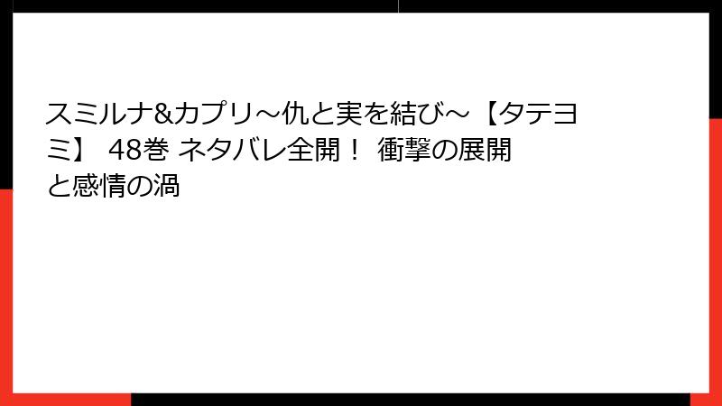 スミルナ&カプリ～仇と実を結び～【タテヨミ】 48巻 ネタバレ全開！ 衝撃の展開と感情の渦
