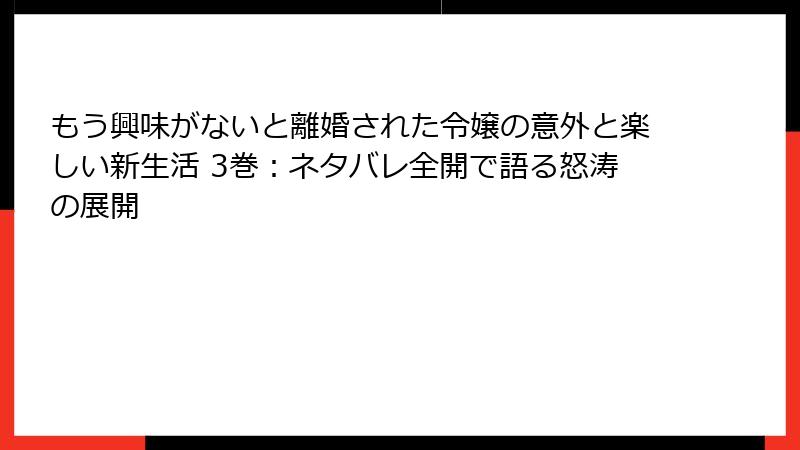 もう興味がないと離婚された令嬢の意外と楽しい新生活 3巻：ネタバレ全開で語る怒涛の展開
