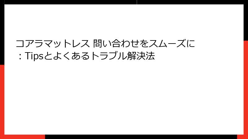 コアラマットレス 問い合わせをスムーズに:Tipsとよくあるトラブル解決法