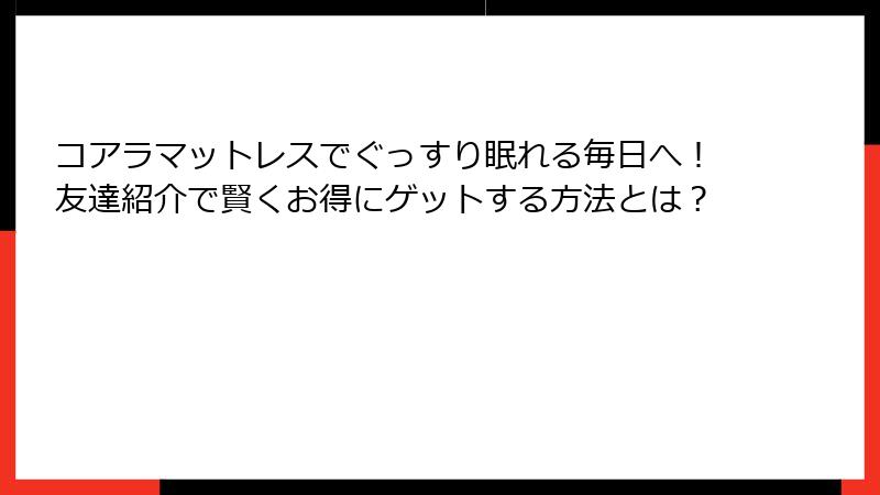コアラマットレスでぐっすり眠れる毎日へ！友達紹介で賢くお得にゲットする方法とは？