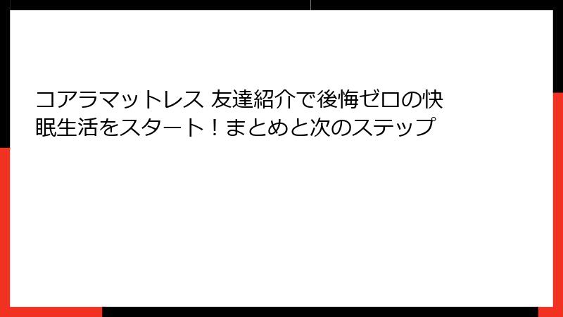 コアラマットレス 友達紹介で後悔ゼロの快眠生活をスタート！まとめと次のステップ