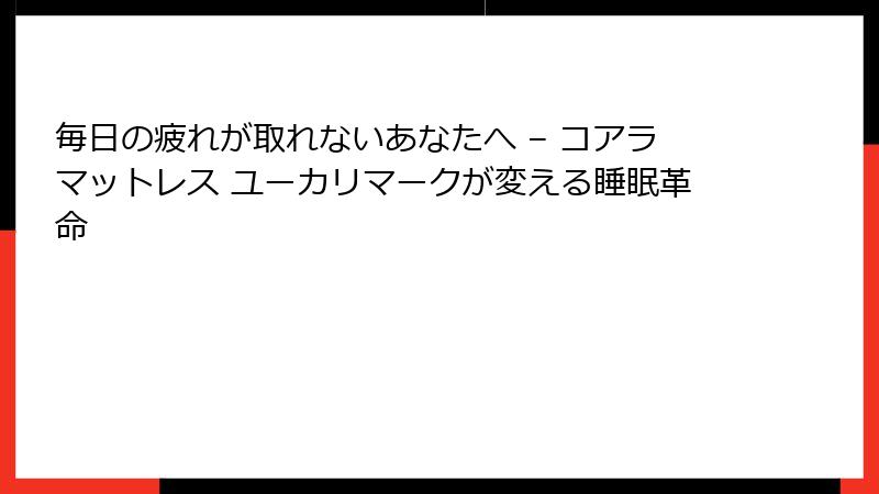 毎日の疲れが取れないあなたへ – コアラマットレス ユーカリマークが変える睡眠革命