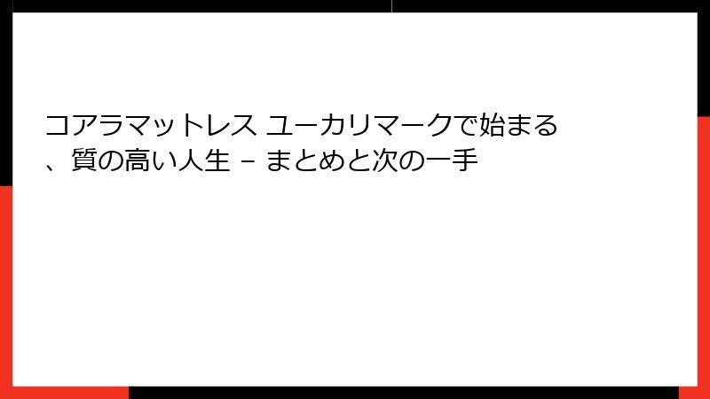 コアラマットレス ユーカリマークで始まる、質の高い人生 – まとめと次の一手