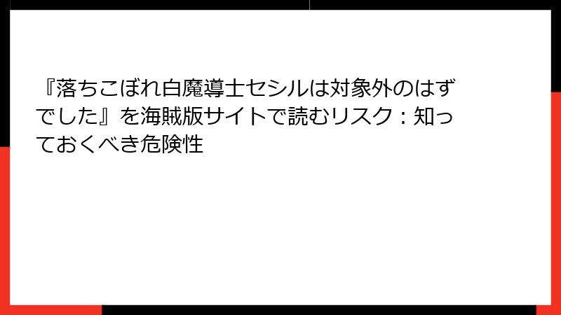 『落ちこぼれ白魔導士セシルは対象外のはずでした』を海賊版サイトで読むリスク：知っておくべき危険性