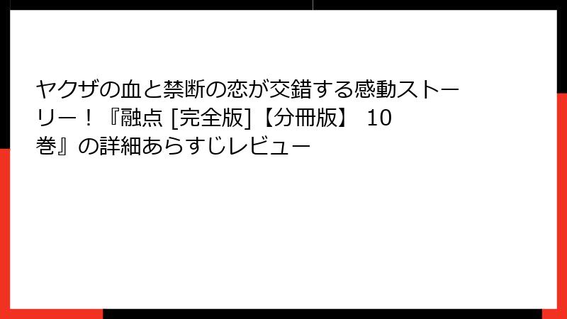 ヤクザの血と禁断の恋が交錯する感動ストーリー！『融点 [完全版]【分冊版】 10巻』の詳細あらすじレビュー