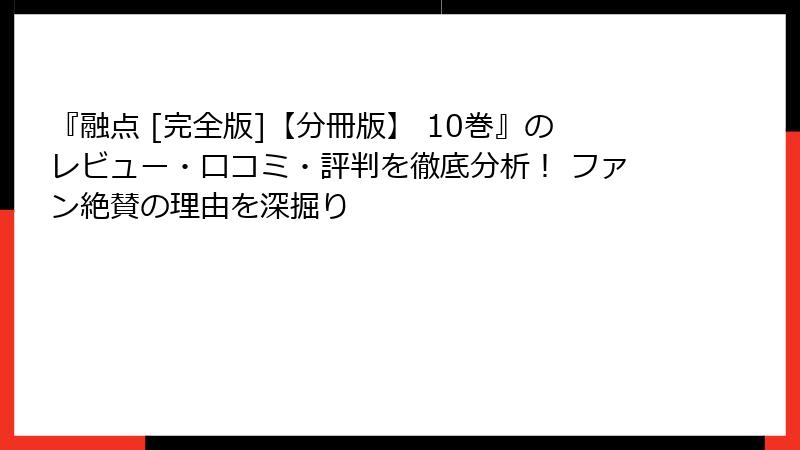 『融点 [完全版]【分冊版】 10巻』のレビュー・口コミ・評判を徹底分析！ ファン絶賛の理由を深掘り
