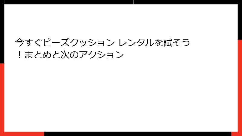 今すぐビーズクッション レンタルを試そう！まとめと次のアクション