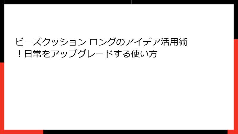 ビーズクッション ロングのアイデア活用術！日常をアップグレードする使い方