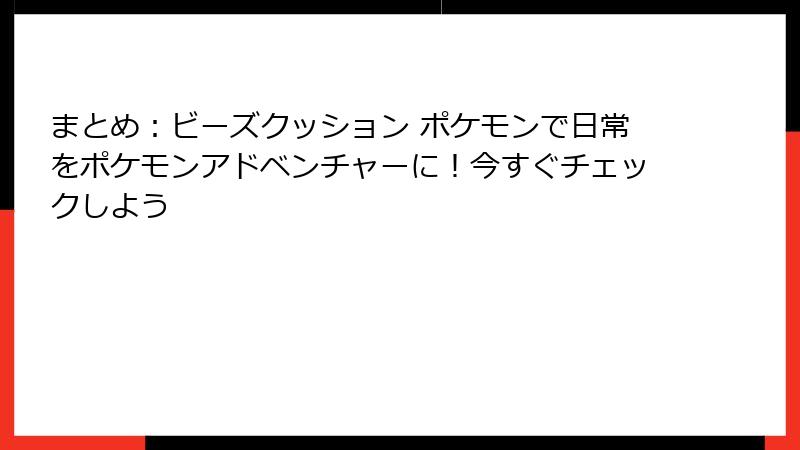 まとめ：ビーズクッション ポケモンで日常をポケモンアドベンチャーに！今すぐチェックしよう