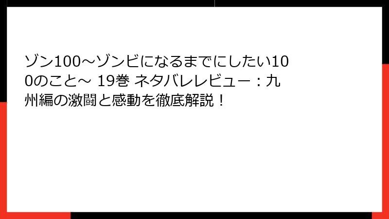 ゾン100～ゾンビになるまでにしたい100のこと～ 19巻 ネタバレレビュー：九州編の激闘と感動を徹底解説！