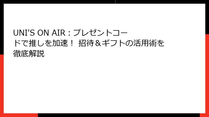 UNI'S ON AIR：プレゼントコードで推しを加速！ 招待＆ギフトの活用術を徹底解説