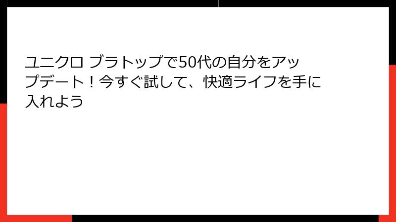 ユニクロ ブラトップで50代の自分をアップデート！今すぐ試して、快適ライフを手に入れよう