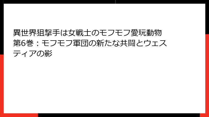 異世界狙撃手は女戦士のモフモフ愛玩動物 第6巻：モフモフ軍団の新たな共闘とウェスティアの影