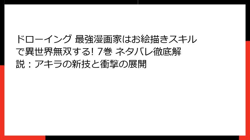 ドローイング 最強漫画家はお絵描きスキルで異世界無双する! 7巻 ネタバレ徹底解説：アキラの新技と衝撃の展開