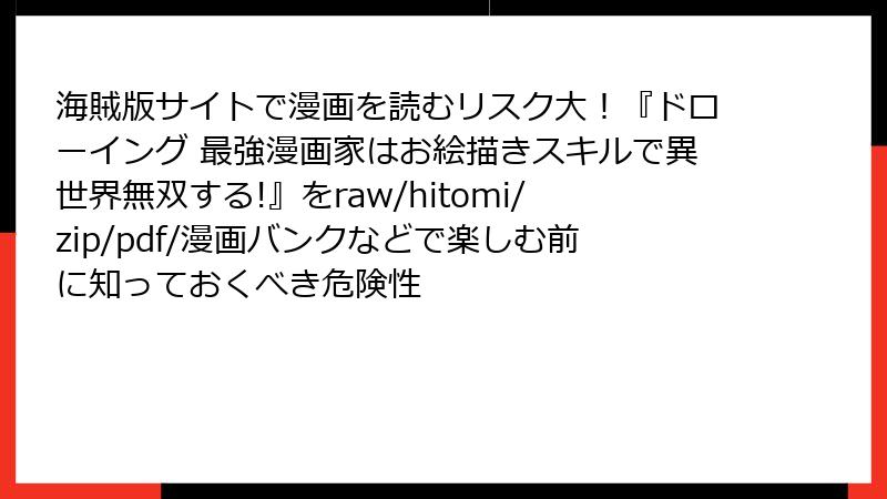 海賊版サイトで漫画を読むリスク大！『ドローイング 最強漫画家はお絵描きスキルで異世界無双する!』をraw/hitomi/zip/pdf/漫画バンクなどで楽しむ前に知っておくべき危険性