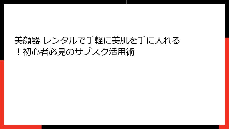 美顔器 レンタルで手軽に美肌を手に入れる！初心者必見のサブスク活用術