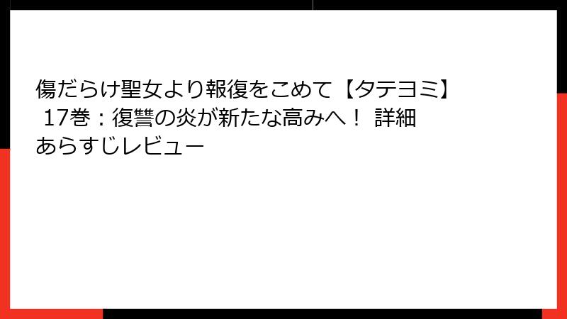 傷だらけ聖女より報復をこめて【タテヨミ】 17巻：復讐の炎が新たな高みへ！ 詳細あらすじレビュー