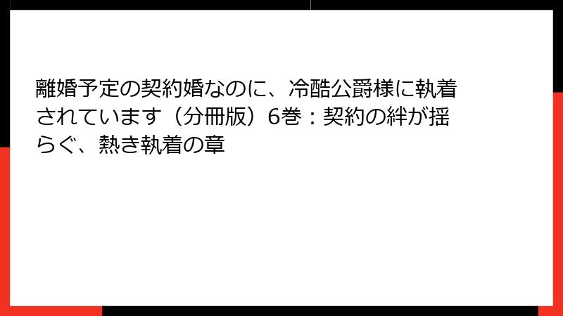 離婚予定の契約婚なのに、冷酷公爵様に執着されています（分冊版）6巻：契約の絆が揺らぐ、熱き執着の章