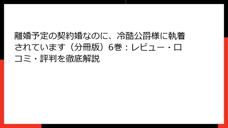 離婚予定の契約婚なのに、冷酷公爵様に執着されています（分冊版）6巻：レビュー・口コミ・評判を徹底解説