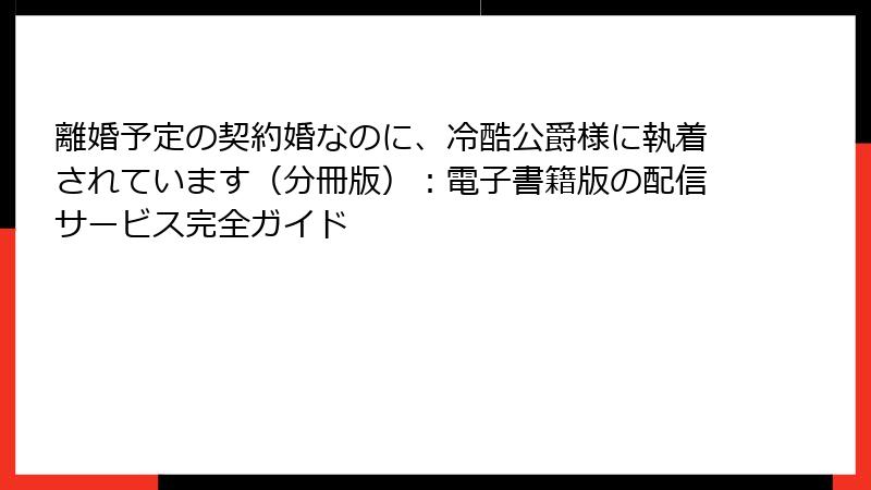 離婚予定の契約婚なのに、冷酷公爵様に執着されています（分冊版）：電子書籍版の配信サービス完全ガイド
