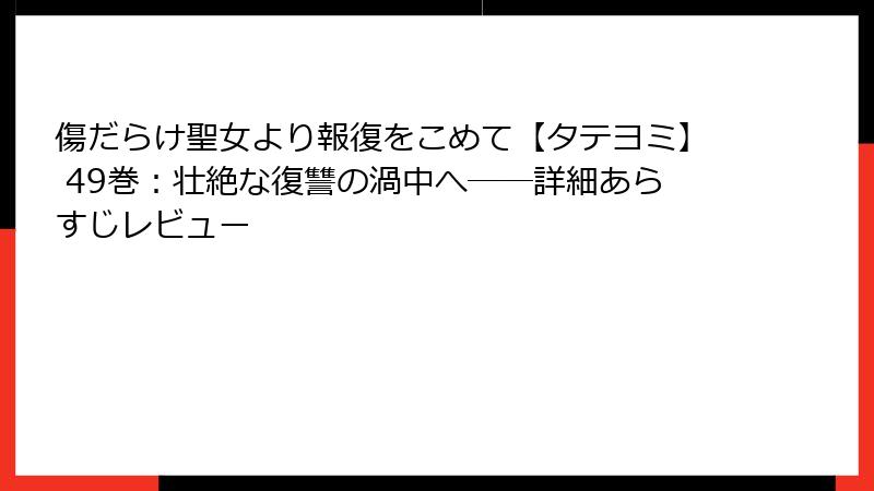 傷だらけ聖女より報復をこめて【タテヨミ】 49巻:壮絶な復讐の渦中へ──詳細あらすじレビュー