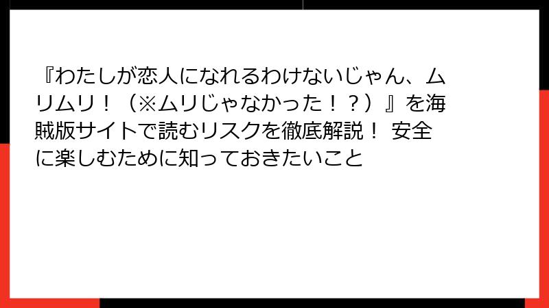 『わたしが恋人になれるわけないじゃん、ムリムリ！（※ムリじゃなかった！？）』を海賊版サイトで読むリスクを徹底解説！ 安全に楽しむために知っておきたいこと