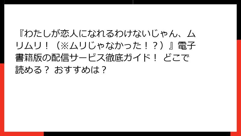 『わたしが恋人になれるわけないじゃん、ムリムリ！（※ムリじゃなかった！？）』電子書籍版の配信サービス徹底ガイド！ どこで読める？ おすすめは？