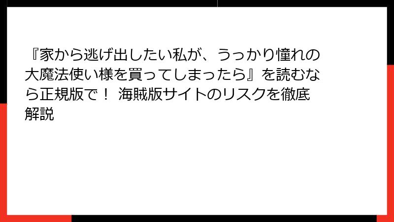 『家から逃げ出したい私が、うっかり憧れの大魔法使い様を買ってしまったら』を読むなら正規版で！ 海賊版サイトのリスクを徹底解説