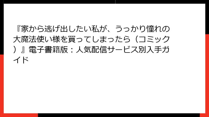 『家から逃げ出したい私が、うっかり憧れの大魔法使い様を買ってしまったら（コミック）』電子書籍版：人気配信サービス別入手ガイド