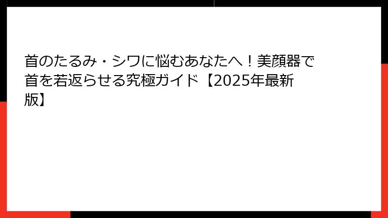 首のたるみ・シワに悩むあなたへ！美顔器で首を若返らせる究極ガイド【2025年最新版】