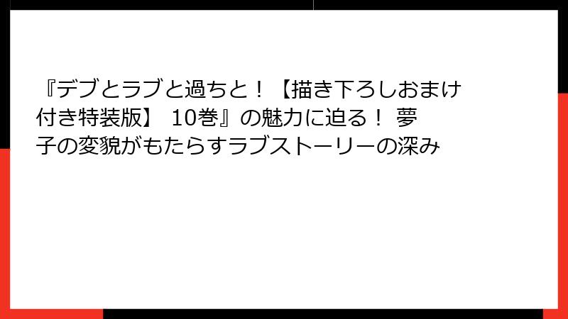 『デブとラブと過ちと！【描き下ろしおまけ付き特装版】 10巻』の魅力に迫る！ 夢子の変貌がもたらすラブストーリーの深み