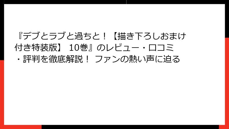 『デブとラブと過ちと！【描き下ろしおまけ付き特装版】 10巻』のレビュー・口コミ・評判を徹底解説！ ファンの熱い声に迫る