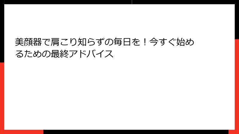 美顔器で肩こり知らずの毎日を！今すぐ始めるための最終アドバイス