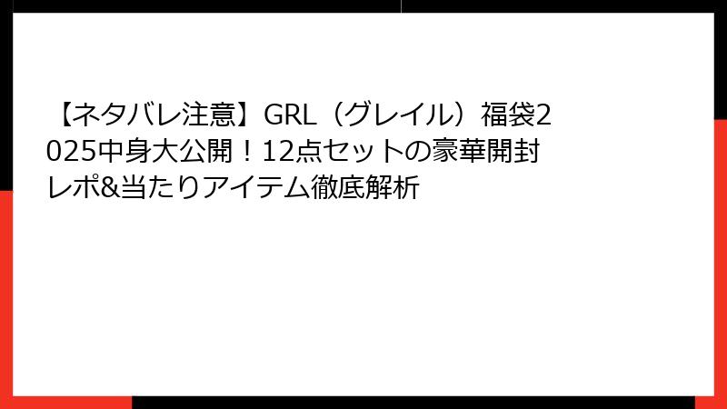 【ネタバレ注意】GRL（グレイル）福袋2025中身大公開！12点セットの豪華開封レポ&当たりアイテム徹底解析